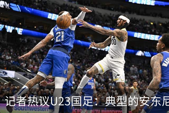 记者热议U23国足：典型的安东尼奥式胜利 吴曦等超龄球员表现出色